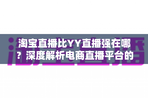 淘宝直播比YY直播强在哪?深度解析电商直播平台的核心竞争力与变现优势 淘宝直播比YY直播强在哪?深度解析电商直播平台的核心竞争力与变现优势