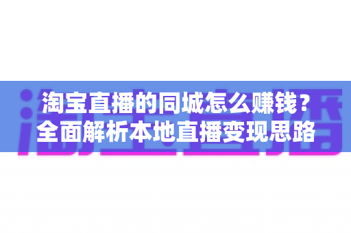 淘宝直播的同城怎么赚钱?全面解析本地直播变现思路与实操技巧,新手也能快速上手 淘宝直播的同城怎么赚钱?全面解析本地直播变现思路与实操技巧,新手也能快速上手