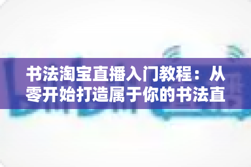 书法淘宝直播入门教程:从零开始打造属于你的书法直播变现之路 书法淘宝直播入门教程:从零开始打造属于你的书法直播变现之路