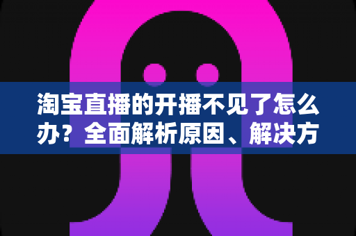 淘宝直播的开播不见了怎么办?全面解析原因、解决方法与预防技巧 淘宝直播的开播不见了怎么办?全面解析原因、解决方法与预防技巧