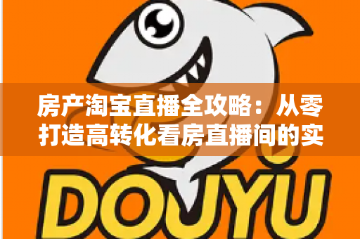 房产淘宝直播全攻略:从零打造高转化看房直播间的实战秘籍 房产淘宝直播全攻略:从零打造高转化看房直播间的实战秘籍
