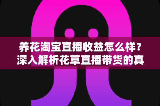 养花淘宝直播收益怎么样?深入解析花草直播带货的真实收入与赚钱门道 养花淘宝直播收益怎么样?深入解析花草直播带货的真实收入与赚钱门道