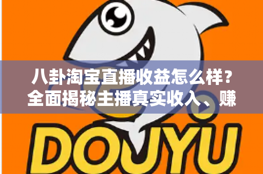 八卦淘宝直播收益怎么样?全面揭秘主播真实收入、赚钱模式与入行避坑指南 八卦淘宝直播收益怎么样?全面揭秘主播真实收入、赚钱模式与入行避坑指南