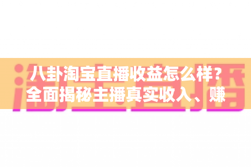 八卦淘宝直播收益怎么样?全面揭秘主播真实收入、赚钱模式与入行避坑指南 八卦淘宝直播收益怎么样?全面揭秘主播真实收入、赚钱模式与入行避坑指南