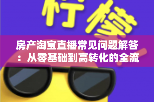 房产淘宝直播常见问题解答:从零基础到高转化的全流程实操指南 房产淘宝直播常见问题解答:从零基础到高转化的全流程实操指南