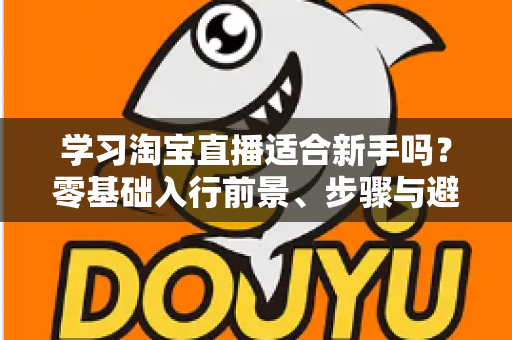 学习淘宝直播适合新手吗？零基础入行前景、步骤与避坑指南全解析
