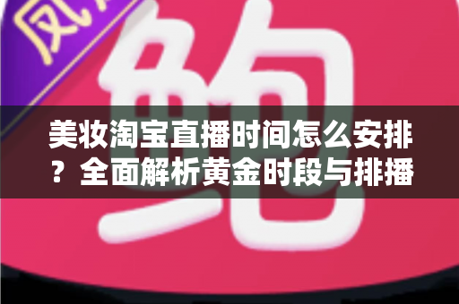 美妆淘宝直播时间怎么安排?全面解析黄金时段与排播策略,助你打造高转化美妆直播间 美妆淘宝直播时间怎么安排?全面解析黄金时段与排播策略,助你打造高转化美妆直播间