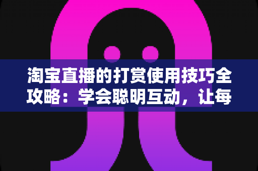 淘宝直播的打赏使用技巧全攻略:学会聪明互动,让每一次支持都物超所值 淘宝直播的打赏使用技巧全攻略:学会聪明互动,让每一次支持都物超所值
