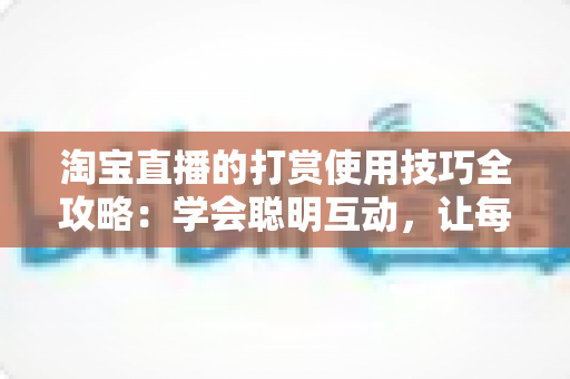 淘宝直播的打赏使用技巧全攻略:学会聪明互动,让每一次支持都物超所值 淘宝直播的打赏使用技巧全攻略:学会聪明互动,让每一次支持都物超所值