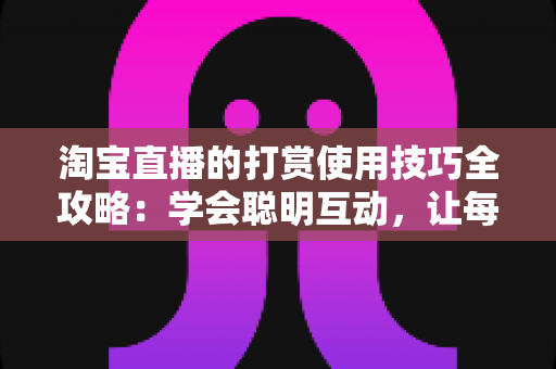 淘宝直播的打赏使用技巧全攻略:学会聪明互动,让每一次支持都物超所值 淘宝直播的打赏使用技巧全攻略:学会聪明互动,让每一次支持都物超所值