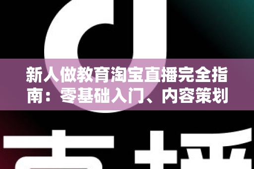 新人做教育淘宝直播完全指南:零基础入门、内容策划与变现思路一次讲透 新人做教育淘宝直播完全指南:零基础入门、内容策划与变现思路一次讲透