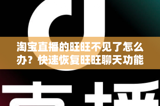 淘宝直播的旺旺不见了怎么办?快速恢复旺旺聊天功能的完整解决攻略 淘宝直播的旺旺不见了怎么办?快速恢复旺旺聊天功能的完整解决攻略