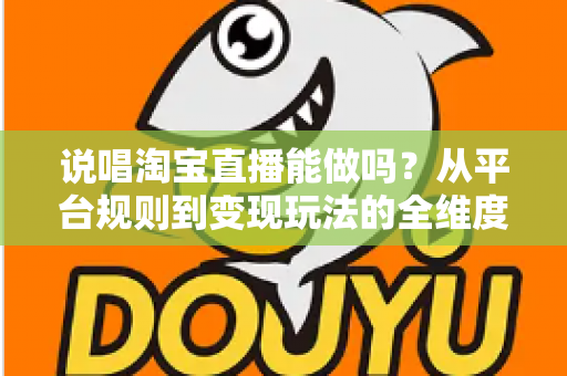 说唱淘宝直播能做吗？从平台规则到变现玩法的全维度深度解析