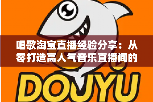 唱歌淘宝直播经验分享:从零打造高人气音乐直播间的实战全攻略 唱歌淘宝直播经验分享:从零打造高人气音乐直播间的实战全攻略