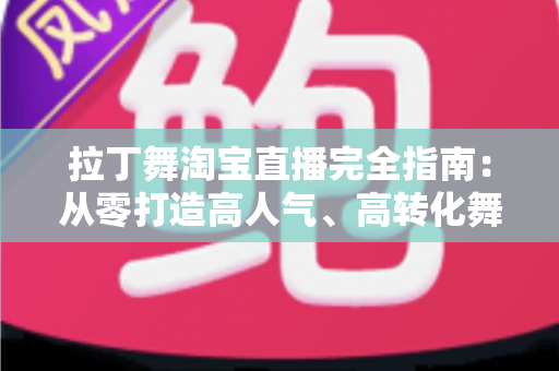 拉丁舞淘宝直播完全指南：从零打造高人气、高转化舞蹈直播间的实战教程