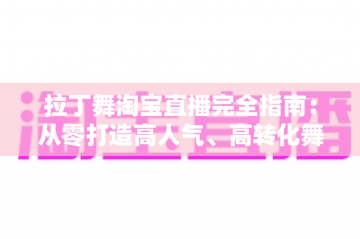 拉丁舞淘宝直播完全指南：从零打造高人气、高转化舞蹈直播间的实战教程