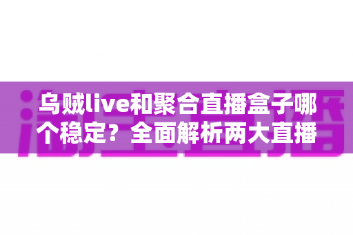 乌贼live和聚合直播盒子哪个稳定？全面解析两大直播工具的稳定性差异与选择指南
