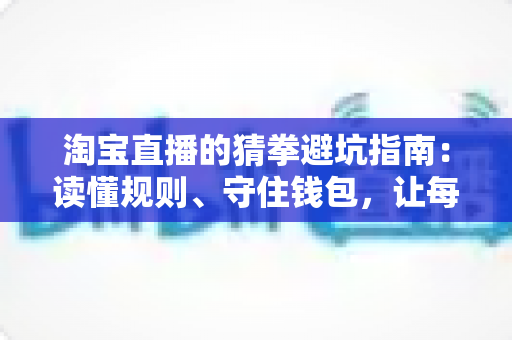 淘宝直播的猜拳避坑指南：读懂规则、守住钱包，让每一份福利都真正落袋