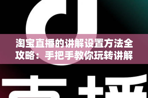 淘宝直播的讲解设置方法全攻略:手把手教你玩转讲解功能,让直播间转化率翻倍 淘宝直播的讲解设置方法全攻略:手把手教你玩转讲解功能,让直播间转化率翻倍