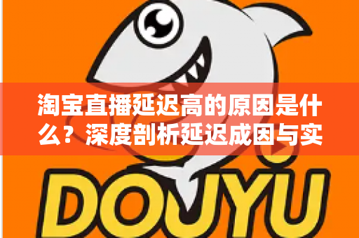 淘宝直播延迟高的原因是什么?深度剖析延迟成因与实用优化指南 淘宝直播延迟高的原因是什么?深度剖析延迟成因与实用优化指南