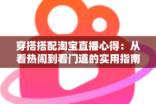 穿搭搭配淘宝直播心得:从看热闹到看门道的实用指南与避坑经验 穿搭搭配淘宝直播心得:从看热闹到看门道的实用指南与避坑经验