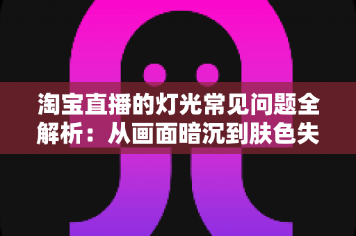 淘宝直播的灯光常见问题全解析:从画面暗沉到肤色失真,手把手教你打造专业级直播间灯光 淘宝直播的灯光常见问题全解析:从画面暗沉到肤色失真,手把手教你打造专业级直播间灯光