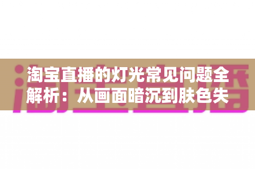 淘宝直播的灯光常见问题全解析:从画面暗沉到肤色失真,手把手教你打造专业级直播间灯光 淘宝直播的灯光常见问题全解析:从画面暗沉到肤色失真,手把手教你打造专业级直播间灯光