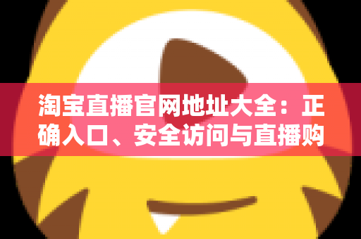 淘宝直播官网地址大全:正确入口、安全访问与直播购物全攻略 淘宝直播官网地址大全:正确入口、安全访问与直播购物全攻略