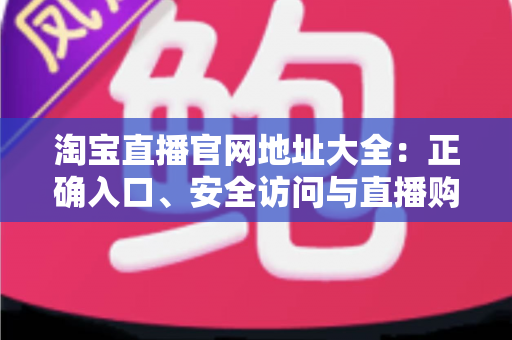 淘宝直播官网地址大全:正确入口、安全访问与直播购物全攻略 淘宝直播官网地址大全:正确入口、安全访问与直播购物全攻略