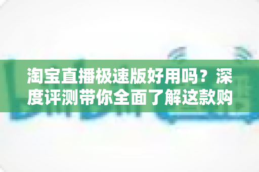 淘宝直播极速版好用吗?深度评测带你全面了解这款购物直播神器 淘宝直播极速版好用吗?深度评测带你全面了解这款购物直播神器
