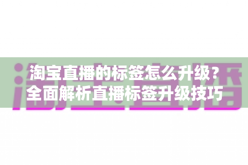 淘宝直播的标签怎么升级？全面解析直播标签升级技巧与运营策略