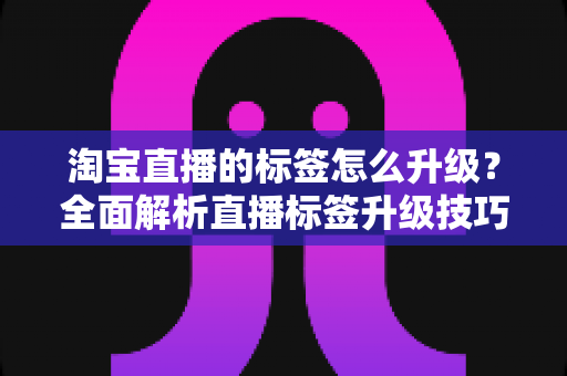 淘宝直播的标签怎么升级？全面解析直播标签升级技巧与运营策略