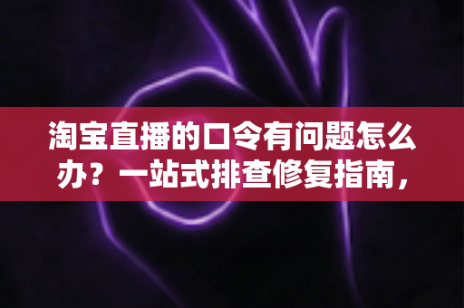 淘宝直播的口令有问题怎么办？一站式排查修复指南，助你轻松解决口令故障恢复顺畅购物体验