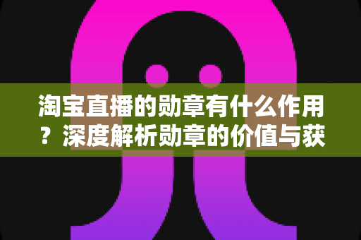 淘宝直播的勋章有什么作用？深度解析勋章的价值与获取技巧，助你玩转直播购物