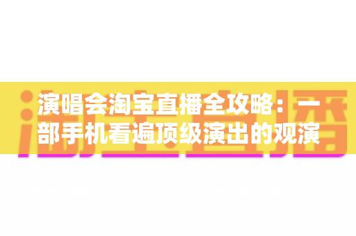演唱会淘宝直播全攻略:一部手机看遍顶级演出的观演与开播完整指南 演唱会淘宝直播全攻略:一部手机看遍顶级演出的观演与开播完整指南