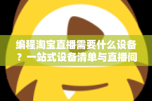 编程淘宝直播需要什么设备?一站式设备清单与直播间搭建实战指南 编程淘宝直播需要什么设备?一站式设备清单与直播间搭建实战指南