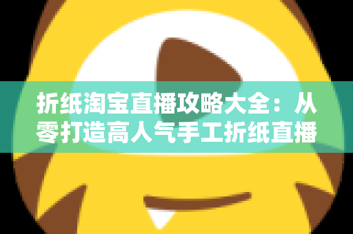 折纸淘宝直播攻略大全:从零打造高人气手工折纸直播间的完整实战指南 折纸淘宝直播攻略大全:从零打造高人气手工折纸直播间的完整实战指南
