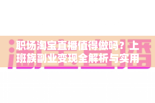 职场淘宝直播值得做吗？上班族副业变现全解析与实用指南