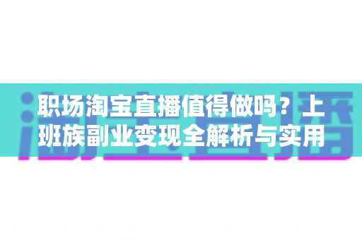 职场淘宝直播值得做吗？上班族副业变现全解析与实用指南