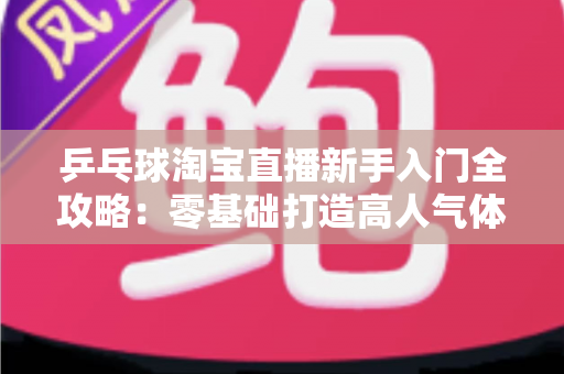 乒乓球淘宝直播新手入门全攻略：零基础打造高人气体育用品直播间