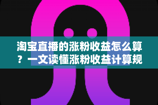 淘宝直播的涨粉收益怎么算?一文读懂涨粉收益计算规则、结算流程与提现技巧 淘宝直播的涨粉收益怎么算?一文读懂涨粉收益计算规则、结算流程与提现技巧