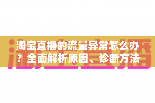 淘宝直播的流量异常怎么办?全面解析原因、诊断方法与恢复策略,助你快速回暖直播间人气 淘宝直播的流量异常怎么办?全面解析原因、诊断方法与恢复策略,助你快速回暖直播间人气