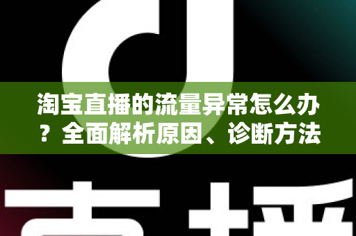淘宝直播的流量异常怎么办?全面解析原因、诊断方法与恢复策略,助你快速回暖直播间人气 淘宝直播的流量异常怎么办?全面解析原因、诊断方法与恢复策略,助你快速回暖直播间人气