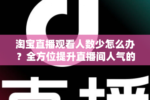 淘宝直播观看人数少怎么办？全方位提升直播间人气的实战攻略