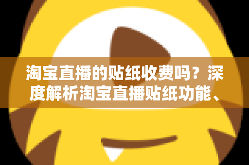 淘宝直播的贴纸收费吗？深度解析淘宝直播贴纸功能、费用与使用技巧全指南