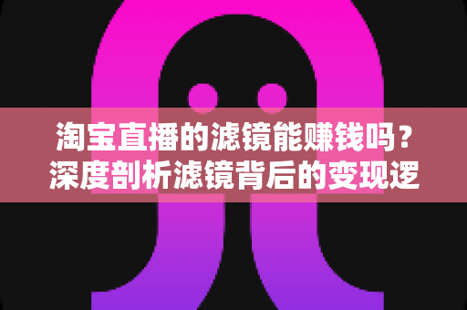 淘宝直播的滤镜能赚钱吗？深度剖析滤镜背后的变现逻辑与实战指南