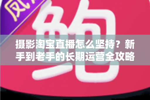摄影淘宝直播怎么坚持?新手到老手的长期运营全攻略与实战心得 摄影淘宝直播怎么坚持?新手到老手的长期运营全攻略与实战心得