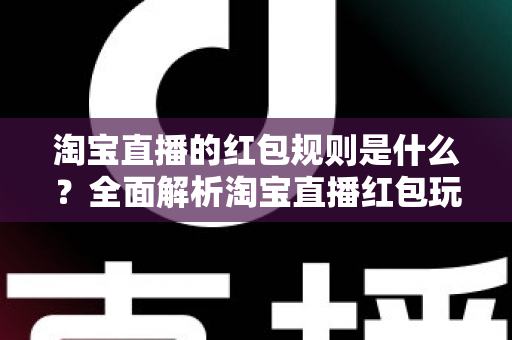 淘宝直播的红包规则是什么？全面解析淘宝直播红包玩法、领取条件与使用细则