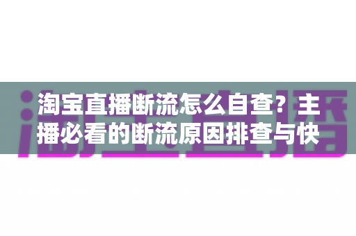 淘宝直播断流怎么自查?主播必看的断流原因排查与快速恢复全攻略 淘宝直播断流怎么自查?主播必看的断流原因排查与快速恢复全攻略