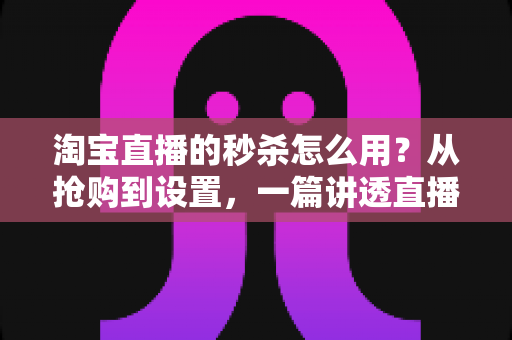 淘宝直播的秒杀怎么用?从抢购到设置,一篇讲透直播间秒杀全流程 淘宝直播的秒杀怎么用?从抢购到设置,一篇讲透直播间秒杀全流程